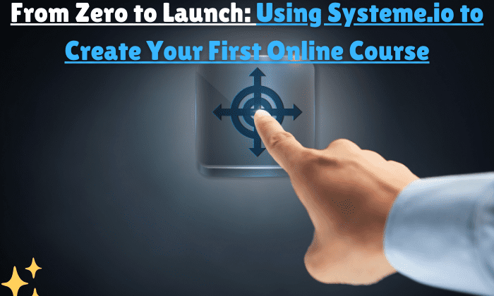 From Zero to Launch: Using Systeme.io to Create Your First Online Course